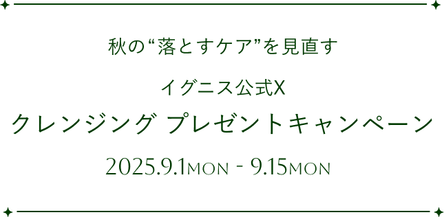 秋の“落とすケア”を見直す イグニス公式X クレンジング プレゼントキャンペーン 2025.9.1mon - 9.15mon