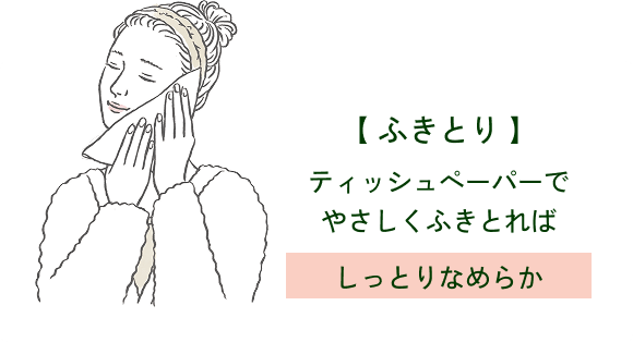 【 ふきとり 】 ティッシュペーパーで やさしくふきとれば しっとりなめらか